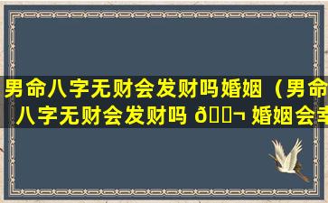 男命八字无财会发财吗婚姻（男命八字无财会发财吗 🐬 婚姻会幸福吗）